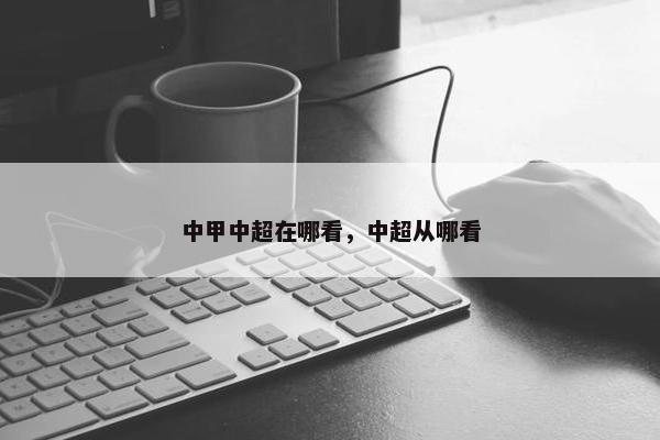 中甲中超在哪看，中超从哪看