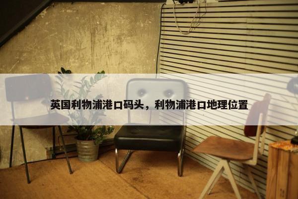 英国利物浦港口码头，利物浦港口地理位置