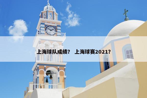 上海球队成绩？ 上海球赛2021？