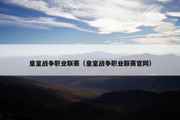 皇室战争职业联赛（皇室战争职业联赛官网）