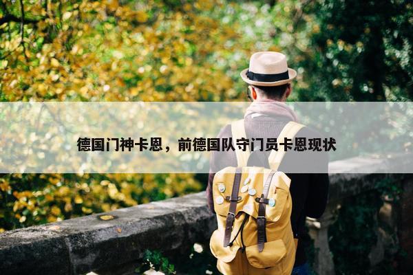 德国门神卡恩，前德国队守门员卡恩现状