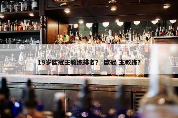 19岁欧冠主教练排名？ 欧冠 主教练？