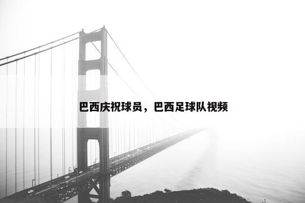 巴西庆祝球员，巴西足球队视频