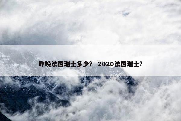 昨晚法国瑞士多少？ 2020法国瑞士？