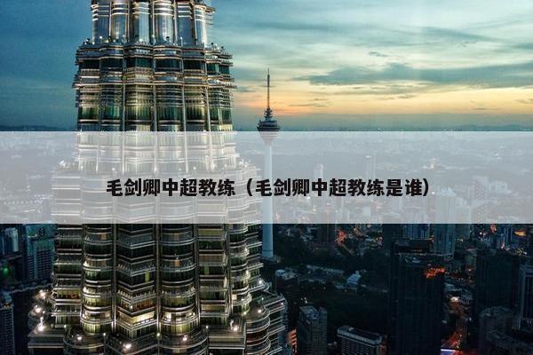毛剑卿中超教练（毛剑卿中超教练是谁）
