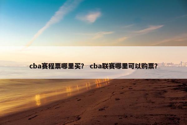 cba赛程票哪里买？ cba联赛哪里可以购票？
