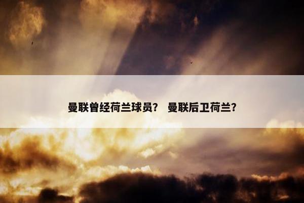 曼联曾经荷兰球员？ 曼联后卫荷兰？