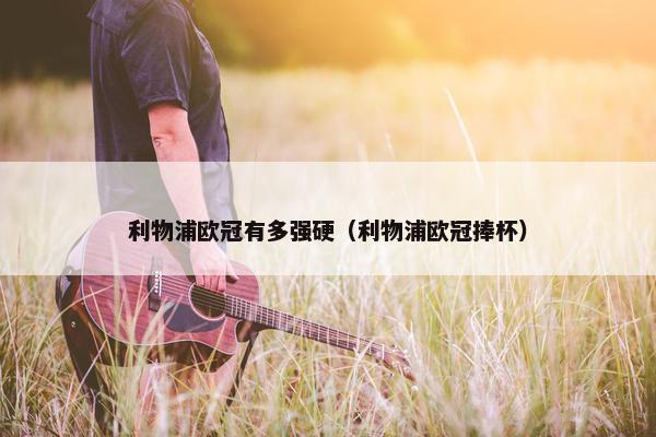 利物浦欧冠有多强硬（利物浦欧冠捧杯）