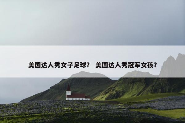 美国达人秀女子足球？ 美国达人秀冠军女孩？