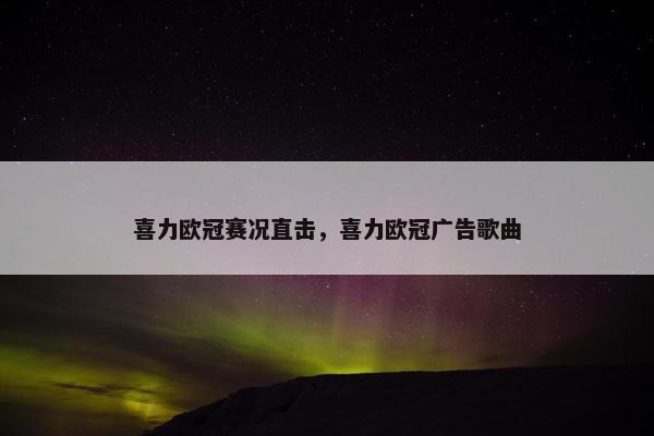 喜力欧冠赛况直击，喜力欧冠广告歌曲