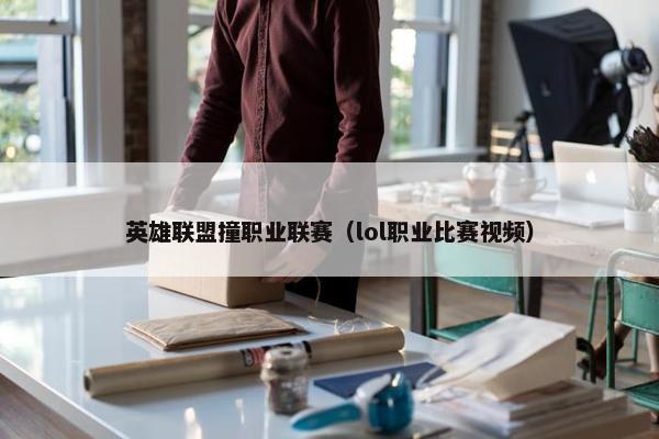 英雄联盟撞职业联赛（lol职业比赛视频）