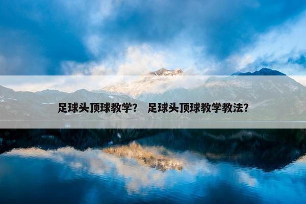 足球头顶球教学？ 足球头顶球教学教法？