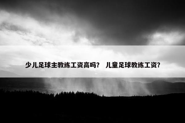 少儿足球主教练工资高吗？ 儿童足球教练工资？