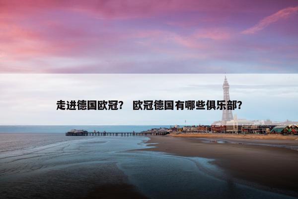 走进德国欧冠？ 欧冠德国有哪些俱乐部？