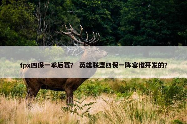 fpx四保一季后赛？ 英雄联盟四保一阵容谁开发的？