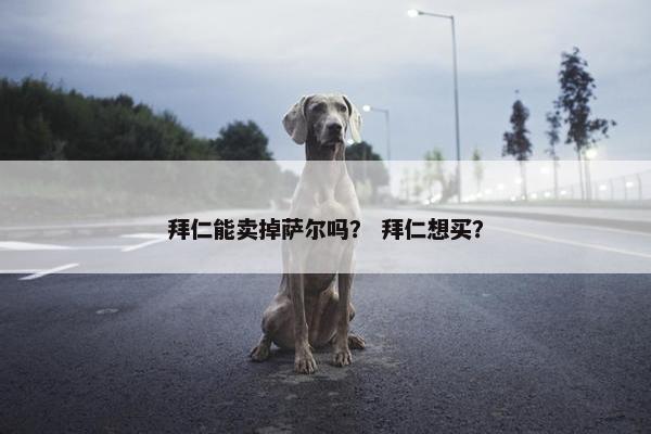 拜仁能卖掉萨尔吗？ 拜仁想买？