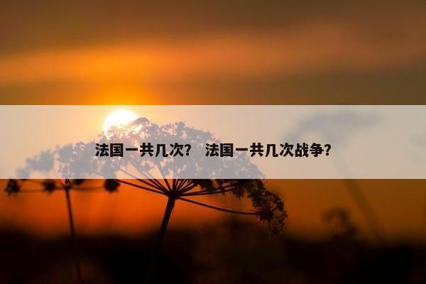 法国一共几次？ 法国一共几次战争？