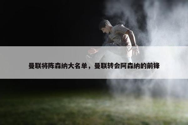 曼联将阵森纳大名单，曼联转会阿森纳的前锋