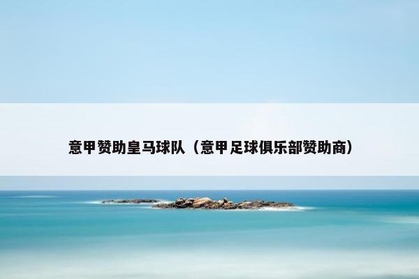 意甲赞助皇马球队（意甲足球俱乐部赞助商）