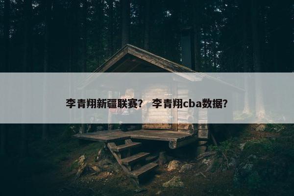 李青翔新疆联赛？ 李青翔cba数据？
