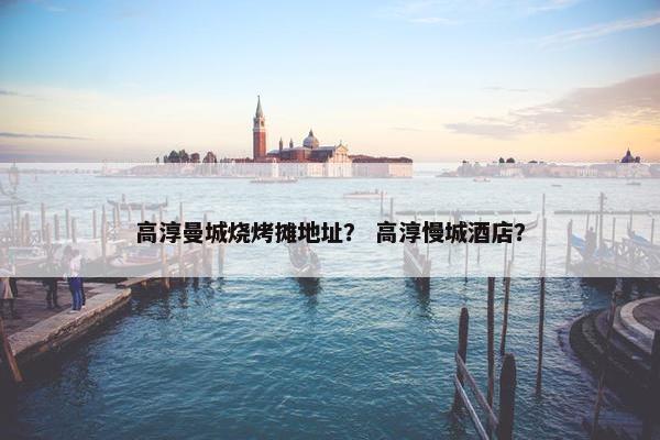 高淳曼城烧烤摊地址？ 高淳慢城酒店？