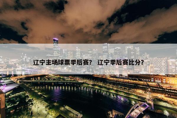 辽宁主场球票季后赛？ 辽宁季后赛比分？