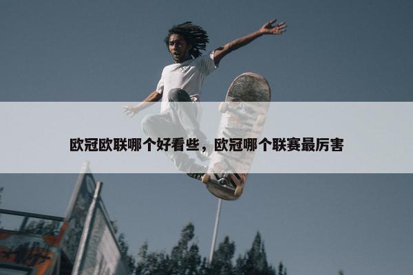 欧冠欧联哪个好看些，欧冠哪个联赛最厉害
