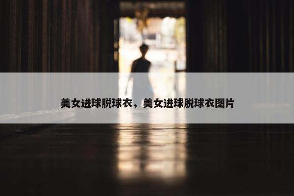 美女进球脱球衣，美女进球脱球衣图片