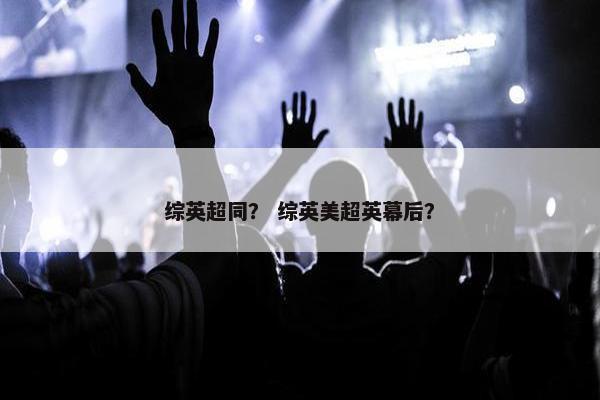 综英超同？ 综英美超英幕后？