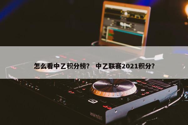 怎么看中乙积分榜？ 中乙联赛2021积分？