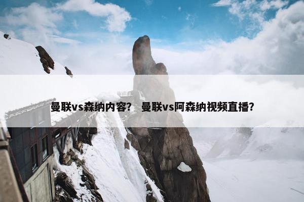 曼联vs森纳内容？ 曼联vs阿森纳视频直播？