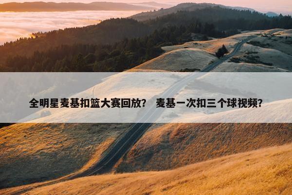 全明星麦基扣篮大赛回放？ 麦基一次扣三个球视频？