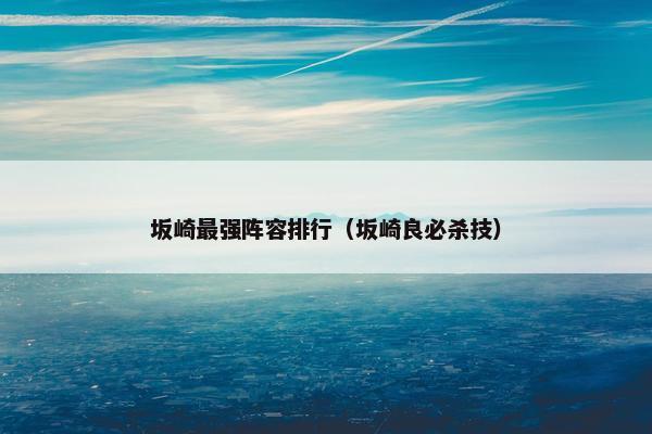 坂崎最强阵容排行（坂崎良必杀技）