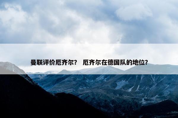 曼联评价厄齐尔？ 厄齐尔在德国队的地位？