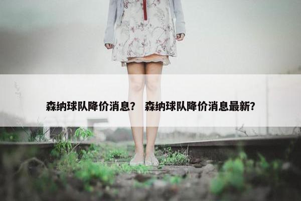 森纳球队降价消息？ 森纳球队降价消息最新？