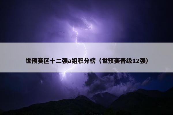 世预赛区十二强a组积分榜（世预赛晋级12强）