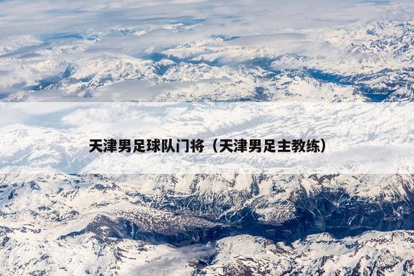 天津男足球队门将（天津男足主教练）