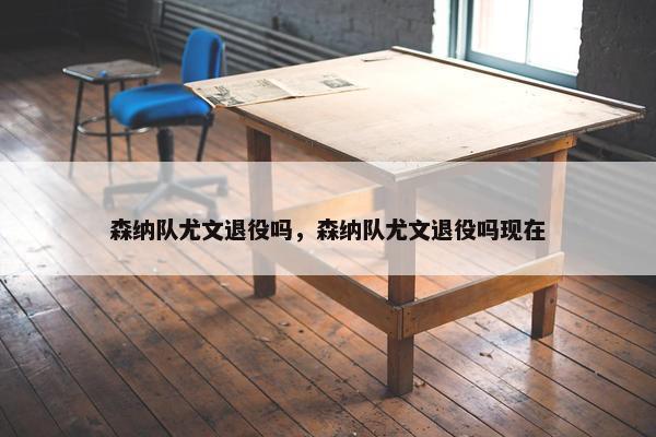 森纳队尤文退役吗，森纳队尤文退役吗现在