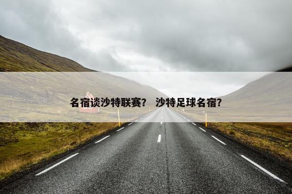 名宿谈沙特联赛？ 沙特足球名宿？