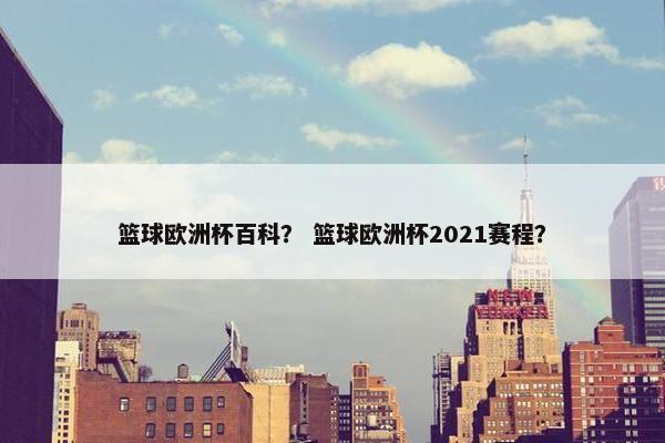 篮球欧洲杯百科？ 篮球欧洲杯2021赛程？