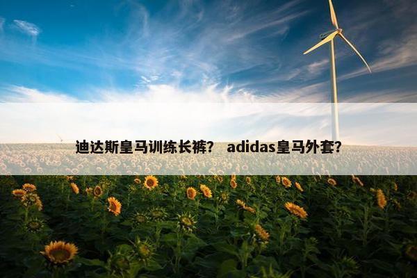 迪达斯皇马训练长裤？ adidas皇马外套？
