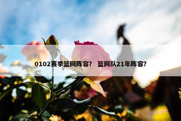 0102赛季篮网阵容？ 篮网队21年阵容？
