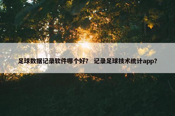 足球数据记录软件哪个好？ 记录足球技术统计app？
