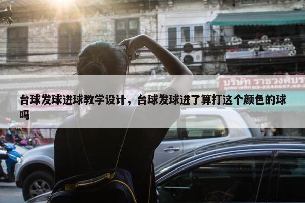 台球发球进球教学设计，台球发球进了算打这个颜色的球吗