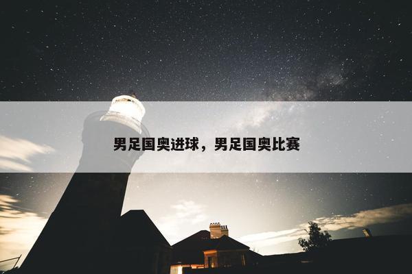 男足国奥进球，男足国奥比赛