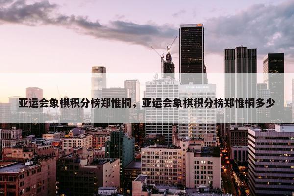 亚运会象棋积分榜郑惟桐，亚运会象棋积分榜郑惟桐多少