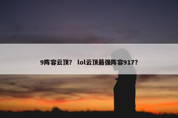 9阵容云顶？ lol云顶最强阵容917？