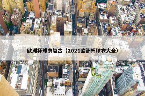 欧洲杯球衣复古（2021欧洲杯球衣大全）