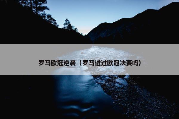 罗马欧冠逆袭（罗马进过欧冠决赛吗）