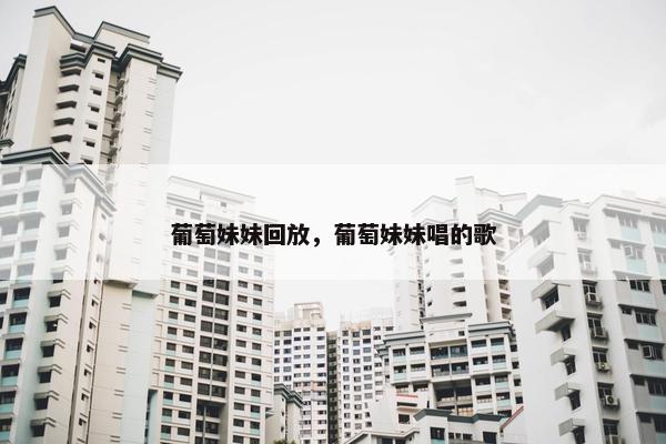 葡萄妹妹回放，葡萄妹妹唱的歌